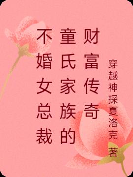不婚女总裁童氏家族的财富传奇